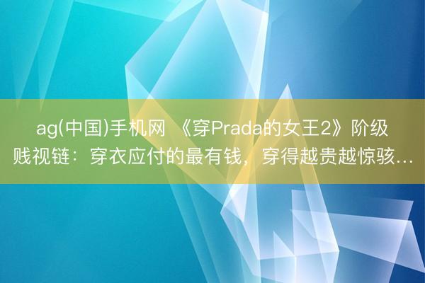 ag(中国)手机网 《穿Prada的女王2》阶级贱视链：穿衣应付的最有钱，穿得越贵越惊骇…