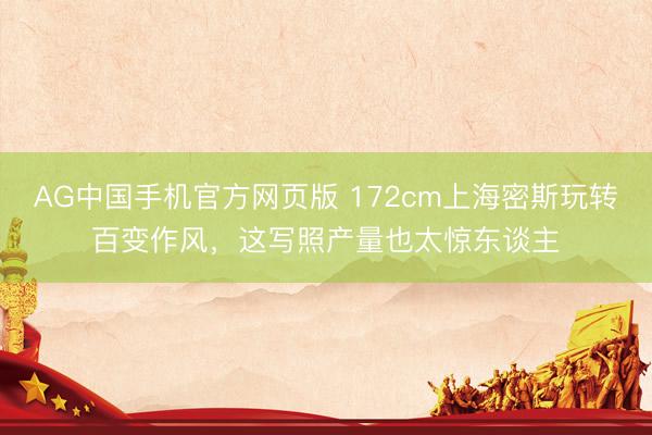 AG中国手机官方网页版 172cm上海密斯玩转百变作风，这写照产量也太惊东谈主
