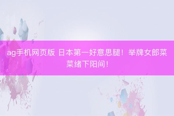 ag手机网页版 日本第一好意思腿！举牌女郎菜菜绪下阳间！