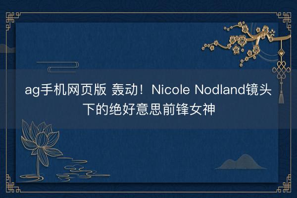 ag手机网页版 轰动！Nicole Nodland镜头下的绝好意思前锋女神