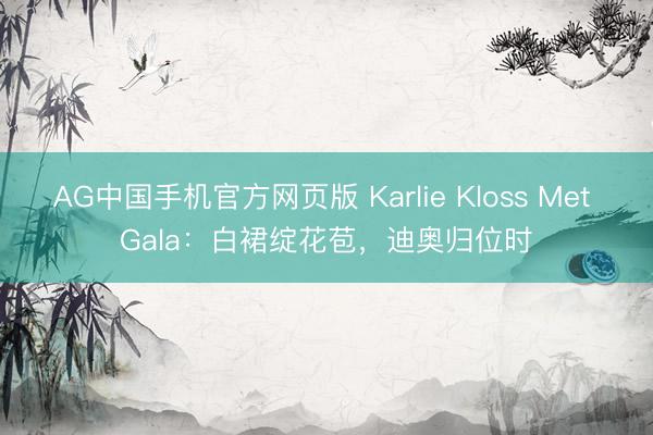 AG中国手机官方网页版 Karlie Kloss Met Gala：白裙绽花苞，迪奥归位时