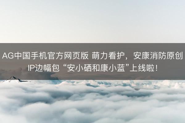 AG中国手机官方网页版 萌力看护，安康消防原创IP边幅包 “安小硒和康小蓝”上线啦！