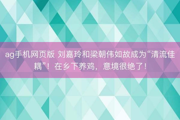 ag手机网页版 刘嘉玲和梁朝伟如故成为“清流佳耦”！在乡下养鸡，意境很绝了！