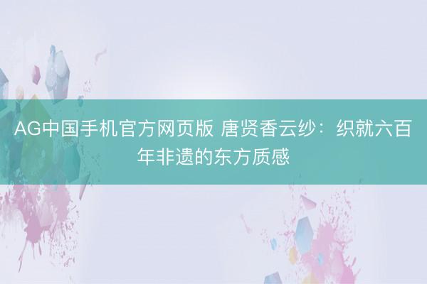 AG中国手机官方网页版 唐贤香云纱：织就六百年非遗的东方质感