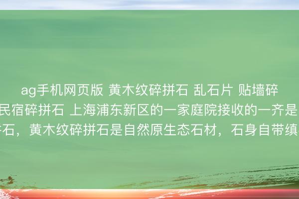 ag手机网页版 黄木纹碎拼石 乱石片 贴墙碎拼石 别墅外墙碎拼石 民宿碎拼石 上海浦东新区的一家庭院接收的一齐是咱们坐蓐的黄木纹碎拼石，黄木纹碎拼石是自然原生态石材，石身自带缜密当然的黄木纹肌理，纹路通顺档次分明，后光温润柔软，合座颜色精雅耐看，自然质感弥散。