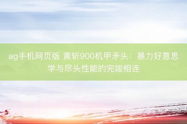 ag手机网页版 黄斩900机甲矛头：暴力好意思学与尽头性能的完竣相连