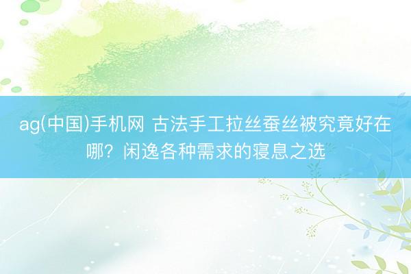 ag(中国)手机网 古法手工拉丝蚕丝被究竟好在哪？闲逸各种需求的寝息之选