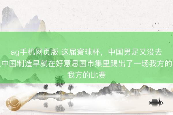ag手机网页版 这届寰球杯,中国男足又没去,但中国制造早就在好意思国市集里踢出了一场我方的比赛