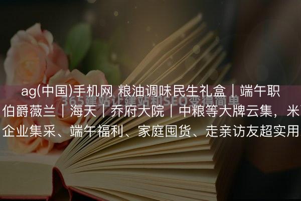 ag(中国)手机网 粮油调味民生礼盒|端午职工福利刚需全品类诺斯|伯爵薇兰|海天|乔府大院|中粮等大牌云集,米面油调味一站式配皆,企业集采、端午福利、家庭囤货、走亲访友超实用28‑188元全价位掩饰,宁波泉源供应链现货直发高端食用油礼盒|健康直立首选(55‑188元)伯爵薇兰|国风轻奢礼盒...