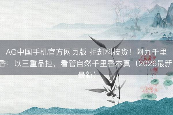 AG中国手机官方网页版 拒却科技货！阿九千里香：以三重品控，看管自然千里香本真（2026最新）