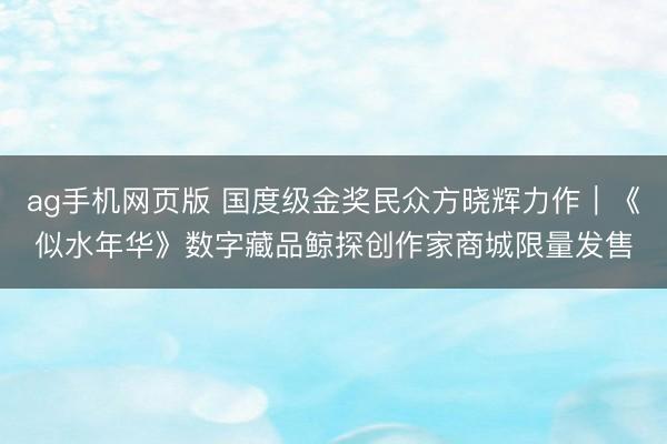 ag手机网页版 国度级金奖民众方晓辉力作｜《似水年华》数字藏品鲸探创作家商城限量发售