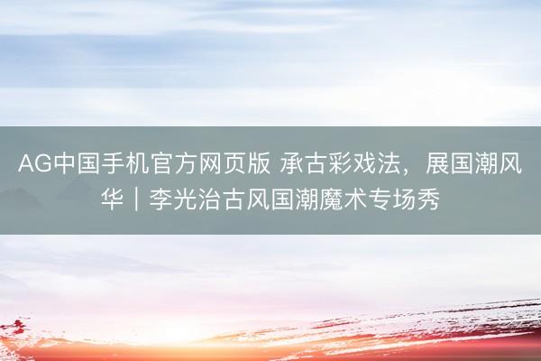 AG中国手机官方网页版 承古彩戏法,展国潮风华|李光治古风国潮魔术专场秀