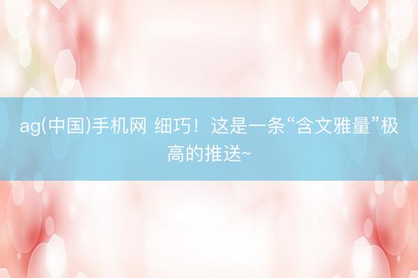 ag(中国)手机网 细巧!这是一条“含文雅量”极高的推送~