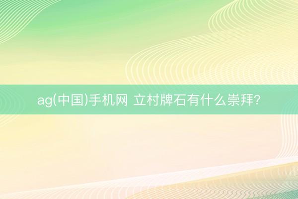 ag(中国)手机网 立村牌石有什么崇拜？