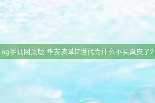 ag手机网页版 华友皮革|Z世代为什么不买真皮了？