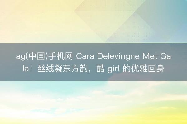 ag(中国)手机网 Cara Delevingne Met Gala：丝绒凝东方韵，酷 girl 的优雅回身