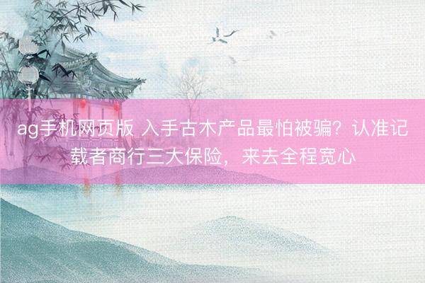 ag手机网页版 入手古木产品最怕被骗？认准记载者商行三大保险，来去全程宽心