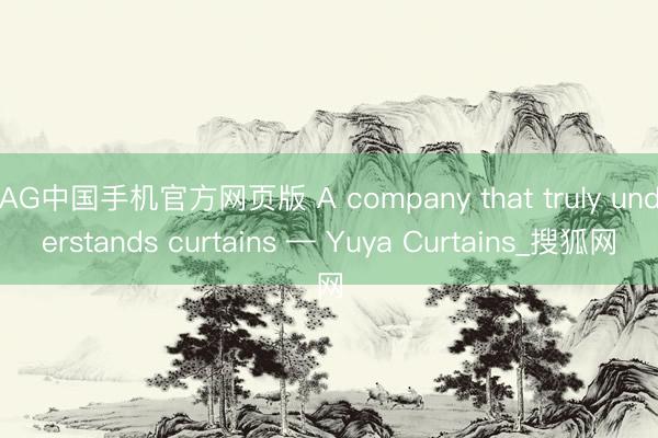 AG中国手机官方网页版 A company that truly understands curtains — Yuya Curtains_搜狐网