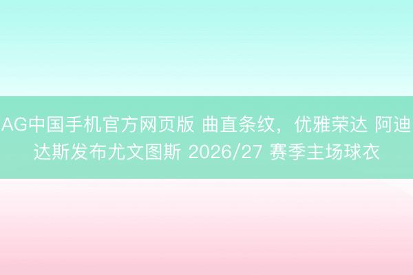 AG中国手机官方网页版 曲直条纹，优雅荣达 阿迪达斯发布尤文图斯 2026/27 赛季主场球衣
