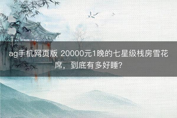 ag手机网页版 20000元1晚的七星级栈房雪花席，到底有多好睡？