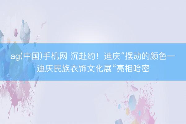 ag(中国)手机网 沉赴约！迪庆“摆动的颜色—迪庆民族衣饰文化展“亮相哈密
