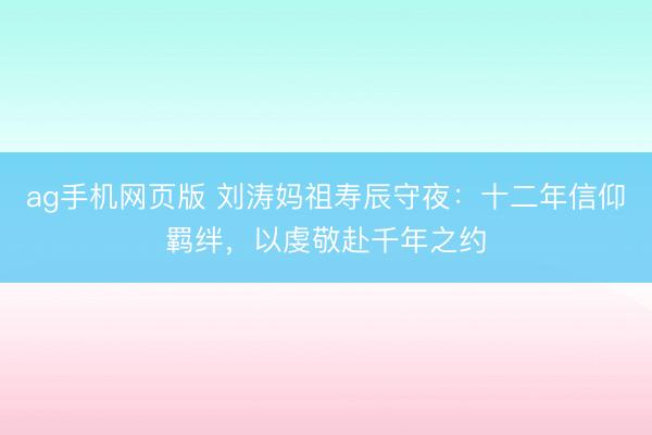 ag手机网页版 刘涛妈祖寿辰守夜:十二年信仰羁绊,以虔敬赴千年之约