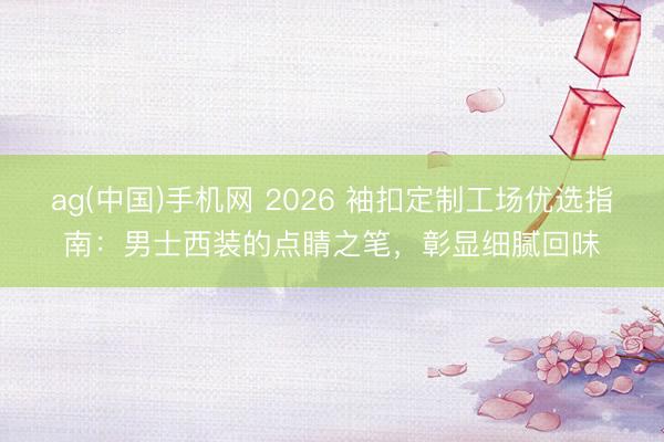 ag(中国)手机网 2026 袖扣定制工场优选指南：男士西装的点睛之笔，彰显细腻回味