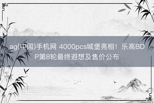 ag(中国)手机网 4000pcs城堡亮相！乐高BDP第8轮最终遐想及售价公布