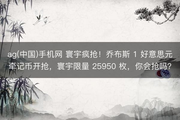 ag(中国)手机网 寰宇疯抢！乔布斯 1 好意思元牵记币开抢，寰宇限量 25950 枚，你会抢吗？