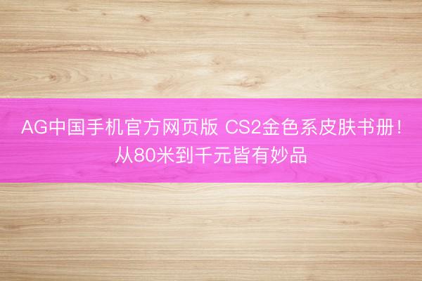 AG中国手机官方网页版 CS2金色系皮肤书册！从80米到千元皆有妙品