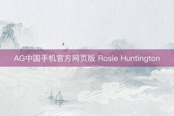 AG中国手机官方网页版 Rosie Huntington