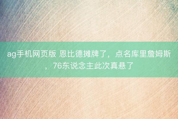 ag手机网页版 恩比德摊牌了，点名库里詹姆斯，76东说念主此次真悬了