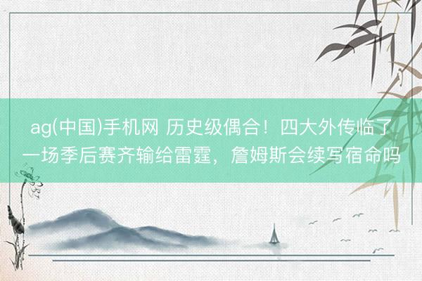 ag(中国)手机网 历史级偶合！四大外传临了一场季后赛齐输给雷霆，詹姆斯会续写宿命吗
