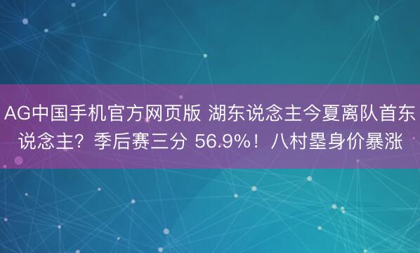 AG中国手机官方网页版 湖东说念主今夏离队首东说念主？季后赛三分 56.9%！八村塁身价暴涨