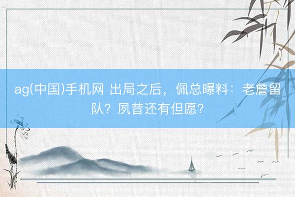 ag(中国)手机网 出局之后，佩总曝料：老詹留队？夙昔还有但愿？