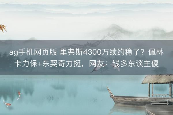 ag手机网页版 里弗斯4300万续约稳了？佩林卡力保+东契奇力挺，网友：钱多东谈主傻