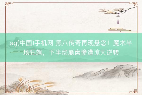 ag(中国)手机网 黑八传奇再现悬念！魔术半场狂飙，下半场崩盘惨遭惊天逆转
