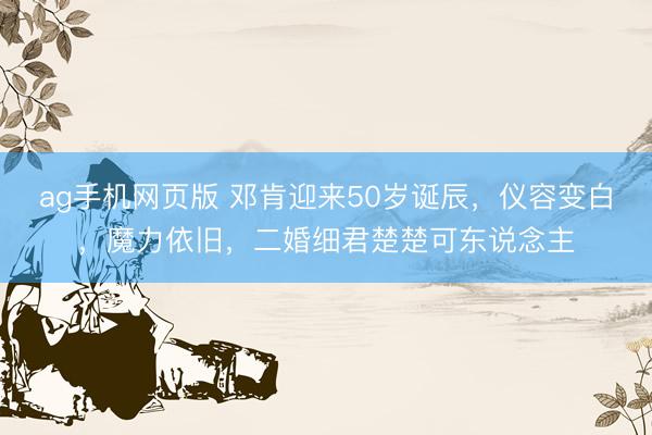 ag手机网页版 邓肯迎来50岁诞辰，仪容变白，魔力依旧，二婚细君楚楚可东说念主