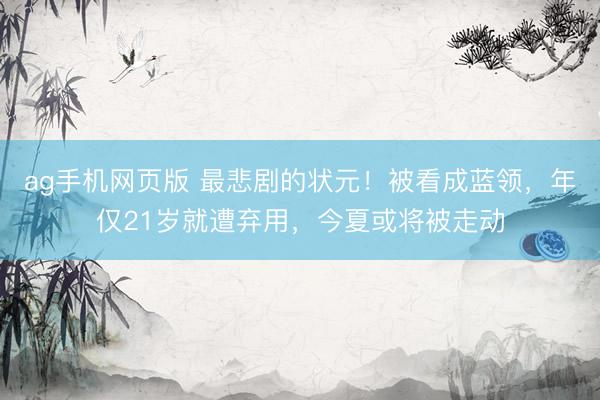 ag手机网页版 最悲剧的状元！被看成蓝领，年仅21岁就遭弃用，今夏或将被走动