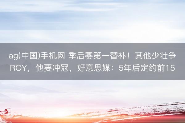 ag(中国)手机网 季后赛第一替补！其他少壮争ROY，他要冲冠，好意思媒：5年后定约前15