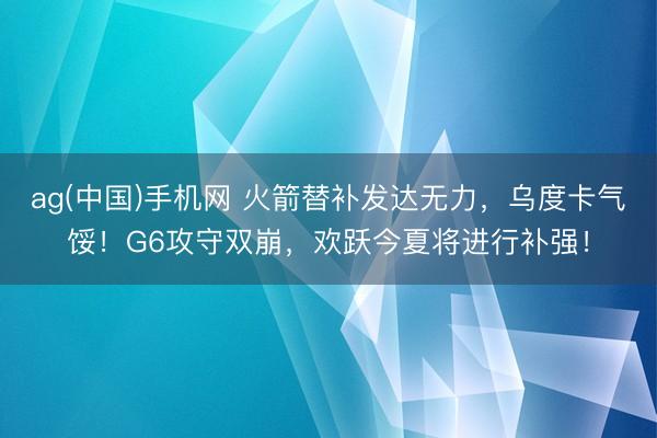 ag(中国)手机网 火箭替补发达无力,乌度卡气馁!G6攻守双崩,欢跃今夏将进行补强!