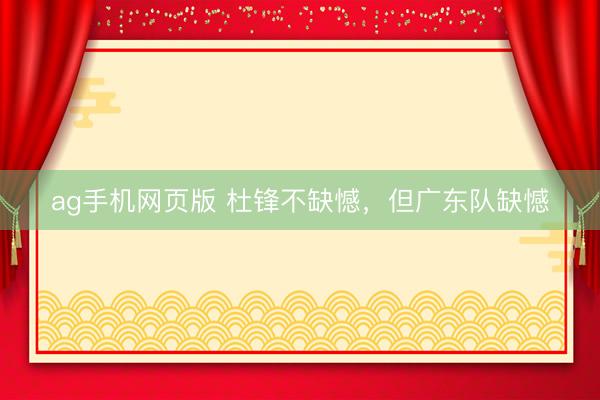 ag手机网页版 杜锋不缺憾，但广东队缺憾