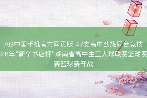AG中国手机官方网页版 47支高中劲旅同台竞技！2026年“新华书店杯”湖南省高中生三大球联赛篮球赛开战