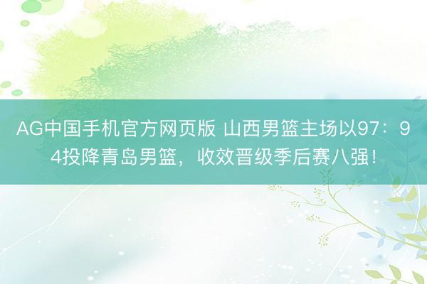 AG中国手机官方网页版 山西男篮主场以97：94投降青岛男篮，收效晋级季后赛八强！