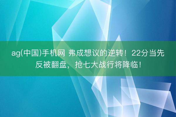 ag(中国)手机网 弗成想议的逆转！22分当先反被翻盘，抢七大战行将降临！