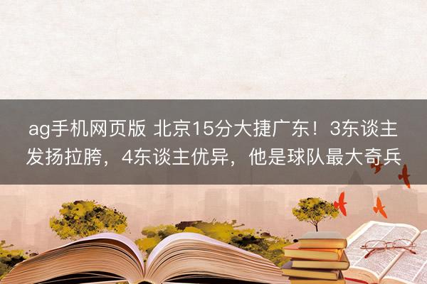 ag手机网页版 北京15分大捷广东！3东谈主发扬拉胯，4东谈主优异，他是球队最大奇兵