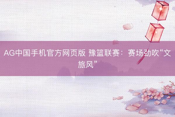AG中国手机官方网页版 豫篮联赛：赛场劲吹“文旅风”