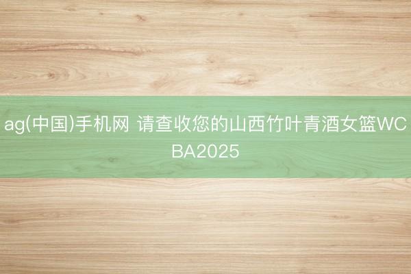 ag(中国)手机网 请查收您的山西竹叶青酒女篮WCBA2025