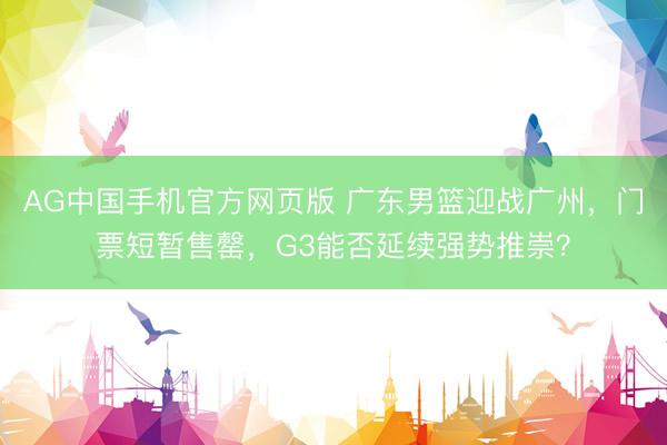 AG中国手机官方网页版 广东男篮迎战广州，门票短暂售罄，G3能否延续强势推崇？