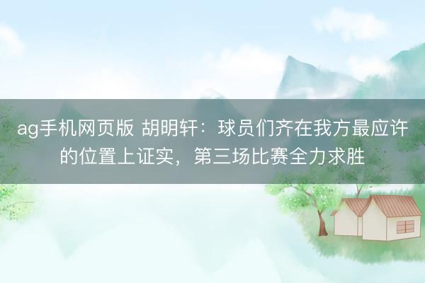 ag手机网页版 胡明轩：球员们齐在我方最应许的位置上证实，第三场比赛全力求胜